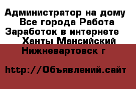 Администратор на дому  - Все города Работа » Заработок в интернете   . Ханты-Мансийский,Нижневартовск г.